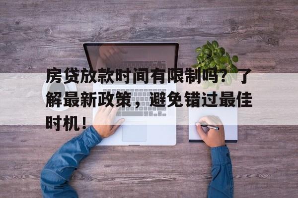 房贷放款时间有限制吗？了解最新政策，避免错过最佳时机！