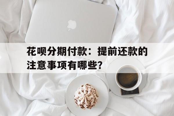 花呗分期付款：提前还款的注意事项有哪些？