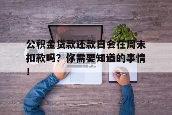 公积金贷款还款日会在周末扣款吗？你需要知道的事情！