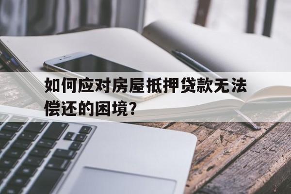 如何应对房屋抵押贷款无法偿还的困境？