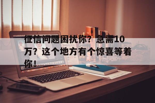 征信问题困扰你？急需10万？这个地方有个惊喜等着你！