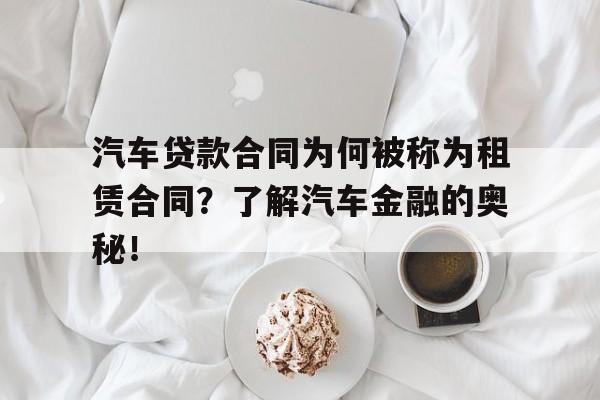 汽车贷款合同为何被称为租赁合同？了解汽车金融的奥秘！