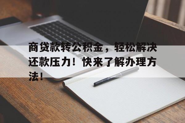 商贷款转公积金，轻松解决还款压力！快来了解办理方法！