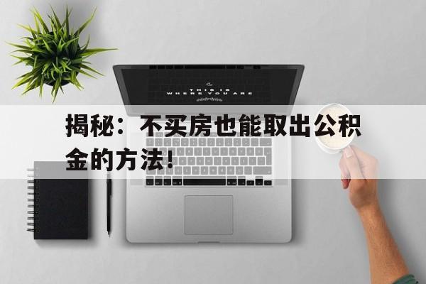 揭秘：不买房也能取出公积金的方法！