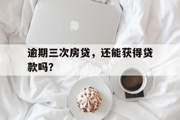 逾期三次房贷，还能获得贷款吗？