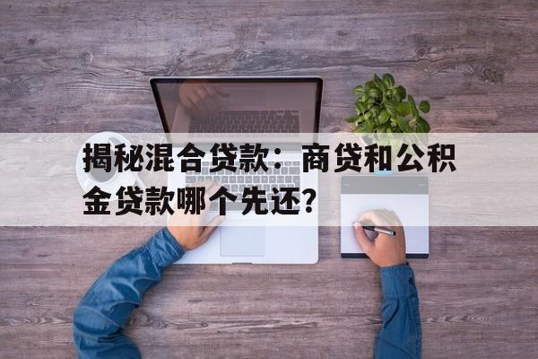 揭秘混合贷款：商贷和公积金贷款哪个先还？