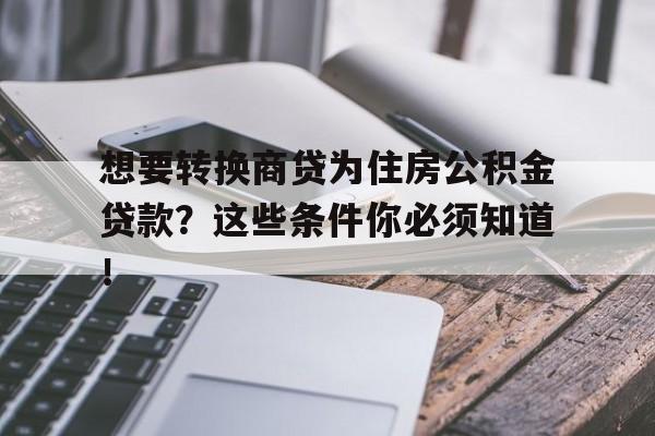 想要转换商贷为住房公积金贷款？这些条件你必须知道！