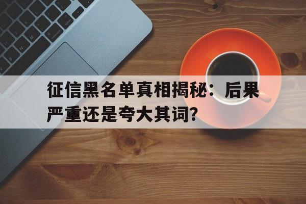 征信黑名单真相揭秘：后果严重还是夸大其词？