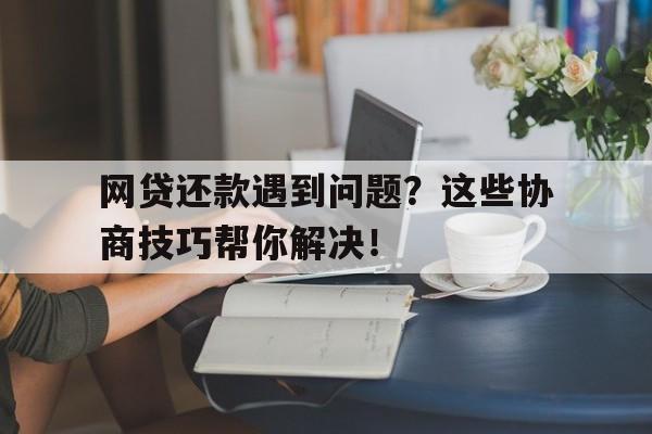 网贷还款遇到问题？这些协商技巧帮你解决！