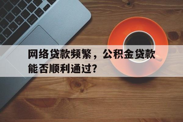 网络贷款频繁，公积金贷款能否顺利通过？