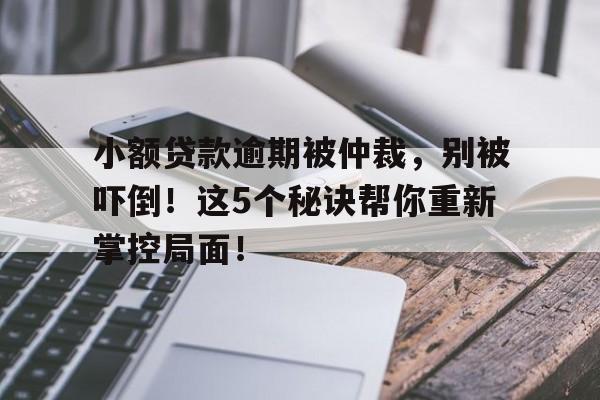 小额贷款逾期被仲裁，别被吓倒！这5个秘诀帮你重新掌控局面！