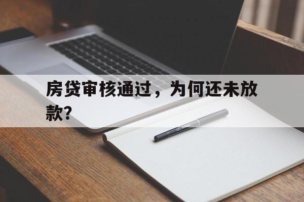 房贷审核通过，为何还未放款？