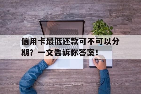 信用卡最低还款可不可以分期？一文告诉你答案！