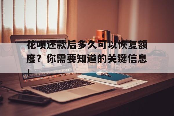 花呗还款后多久可以恢复额度？你需要知道的关键信息！