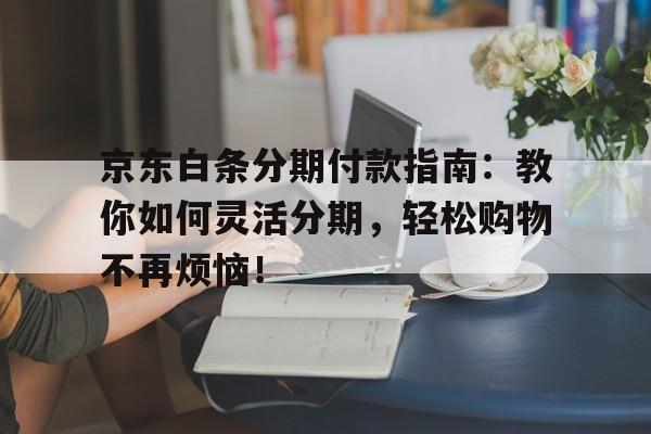 京东白条分期付款指南：教你如何灵活分期，轻松购物不再烦恼！