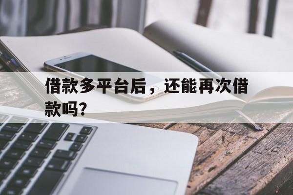 借款多平台后，还能再次借款吗？