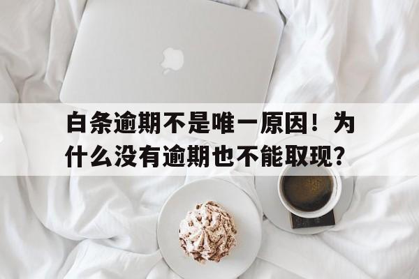 白条逾期不是唯一原因！为什么没有逾期也不能取现？