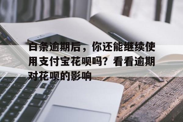 白条逾期后，你还能继续使用支付宝花呗吗？看看逾期对花呗的影响