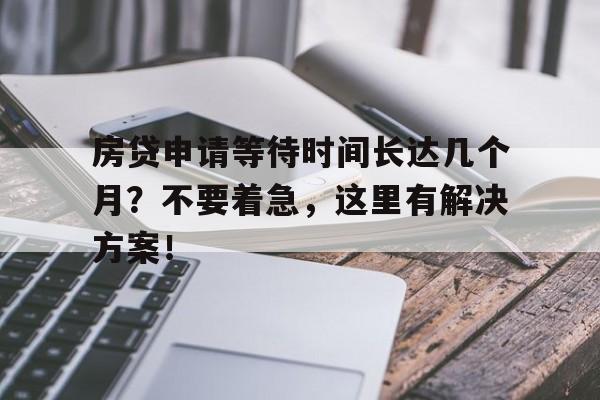 房贷申请等待时间长达几个月？不要着急，这里有解决方案！