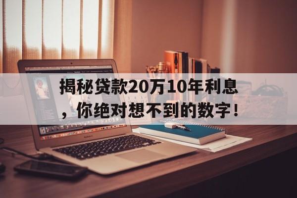 揭秘贷款20万10年利息，你绝对想不到的数字！