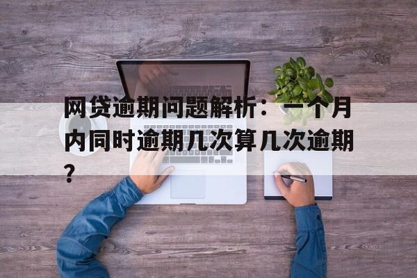 网贷逾期问题解析：一个月内同时逾期几次算几次逾期？