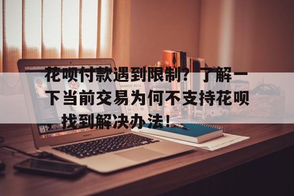 花呗付款遇到限制？了解一下当前交易为何不支持花呗，找到解决办法！