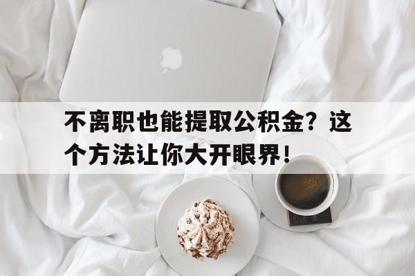 不离职也能提取公积金？这个方法让你大开眼界！