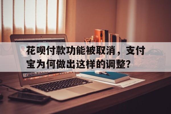 花呗付款功能被取消，支付宝为何做出这样的调整？