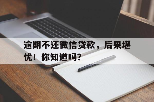 逾期不还微信贷款，后果堪忧！你知道吗？