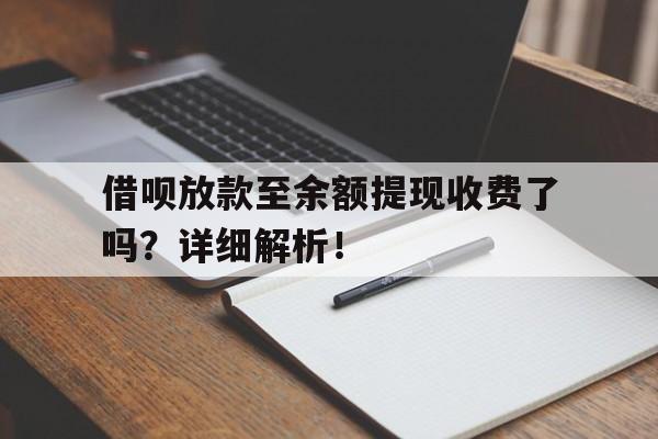 借呗放款至余额提现收费了吗？详细解析！