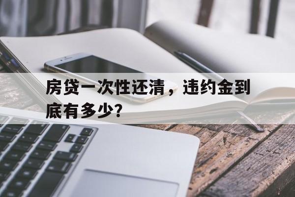 房贷一次性还清，违约金到底有多少？