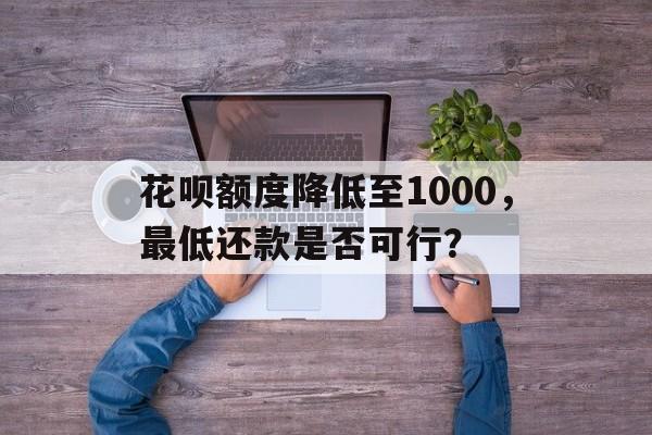 花呗额度降低至1000，最低还款是否可行？