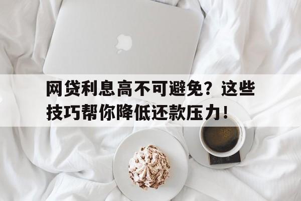 网贷利息高不可避免？这些技巧帮你降低还款压力！