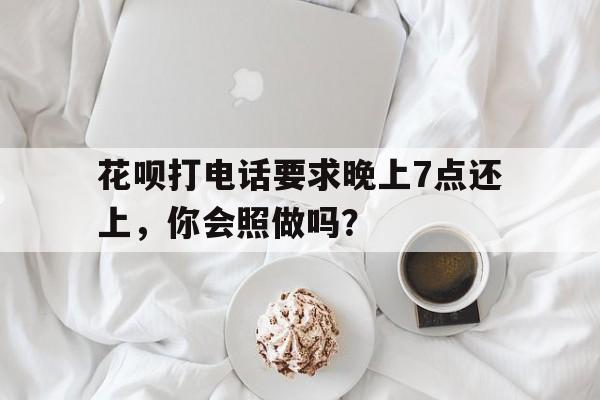 花呗打电话要求晚上7点还上，你会照做吗？