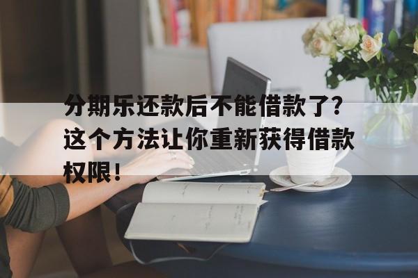 分期乐还款后不能借款了？这个方法让你重新获得借款权限！