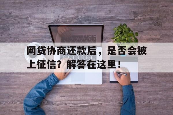 网贷协商还款后，是否会被上征信？解答在这里！