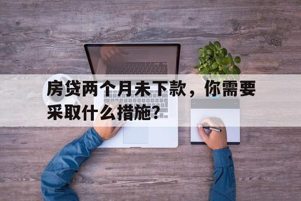 房贷两个月未下款，你需要采取什么措施？