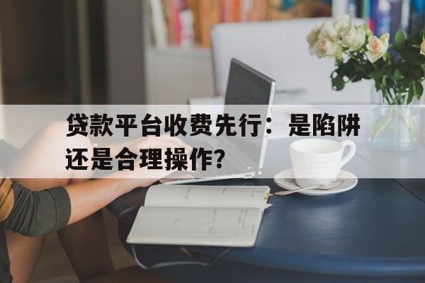 贷款平台收费先行：是陷阱还是合理操作？