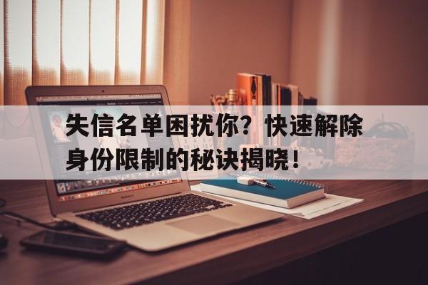 失信名单困扰你？快速解除身份限制的秘诀揭晓！