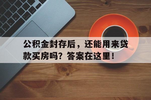 公积金封存后，还能用来贷款买房吗？答案在这里！