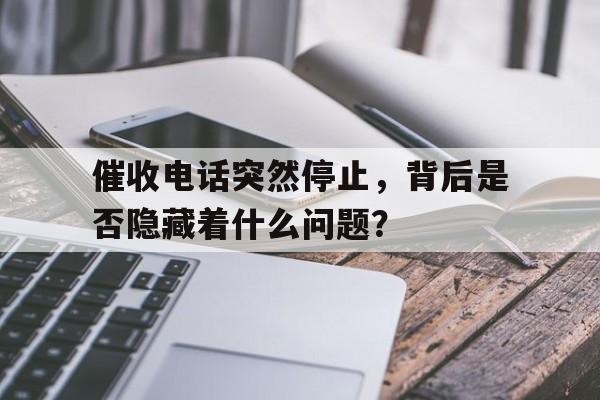 催收电话突然停止，背后是否隐藏着什么问题？