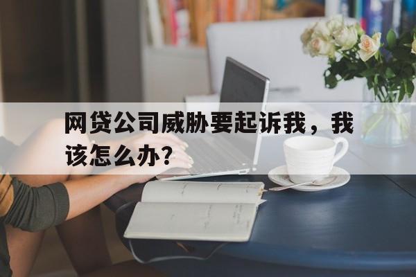 网贷公司威胁要起诉我，我该怎么办？