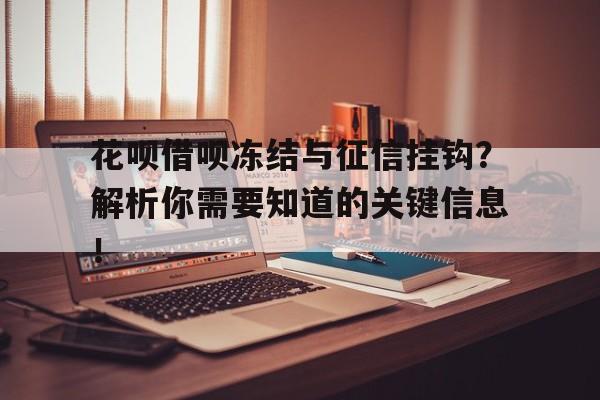 花呗借呗冻结与征信挂钩？解析你需要知道的关键信息！