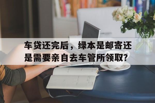 车贷还完后，绿本是邮寄还是需要亲自去车管所领取？