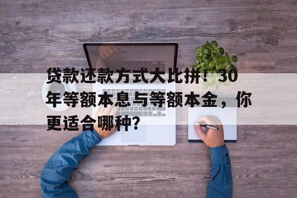 贷款还款方式大比拼！30年等额本息与等额本金，你更适合哪种？