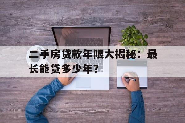 二手房贷款年限大揭秘：最长能贷多少年？