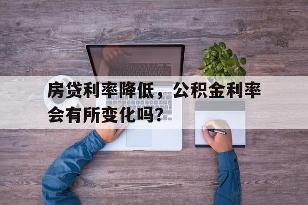 房贷利率降低，公积金利率会有所变化吗？