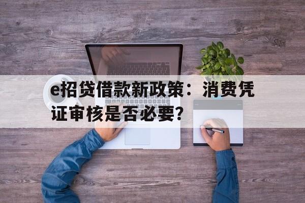 e招贷借款新政策：消费凭证审核是否必要？