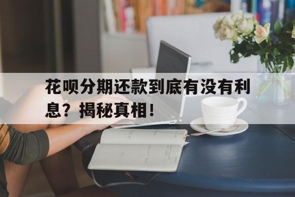 花呗分期还款到底有没有利息？揭秘真相！