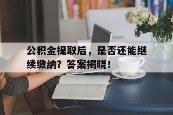 公积金提取后，是否还能继续缴纳？答案揭晓！